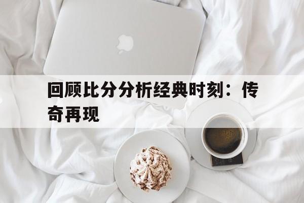 华体会-回顾比分分析经典时刻:传奇再现